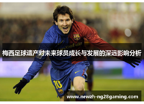 梅西足球遗产对未来球员成长与发展的深远影响分析 梅西足球遗产对未来球员成长与发展的深远影响分析