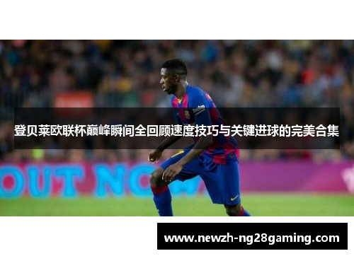 登贝莱欧联杯巅峰瞬间全回顾速度技巧与关键进球的完美合集
