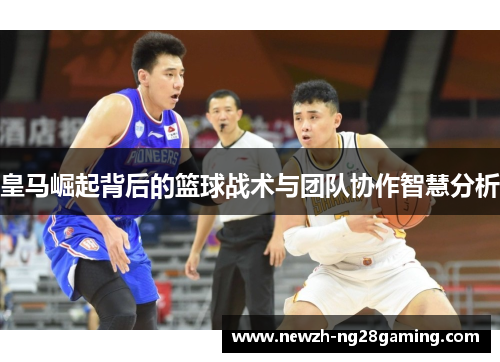 皇马崛起背后的篮球战术与团队协作智慧分析