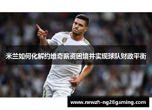 米兰如何化解约维奇薪资困境并实现球队财政平衡 米兰如何化解约维奇薪资困境并实现球队财政平衡