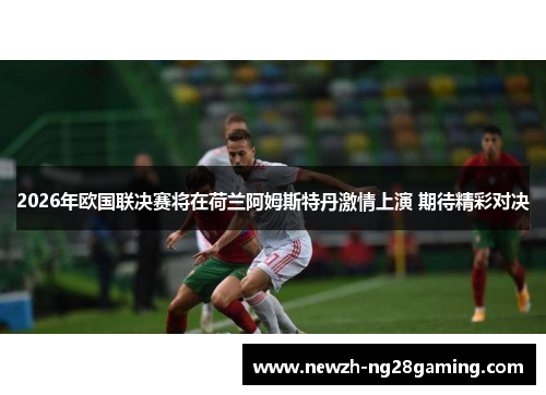 2026年欧国联决赛将在荷兰阿姆斯特丹激情上演 期待精彩对决