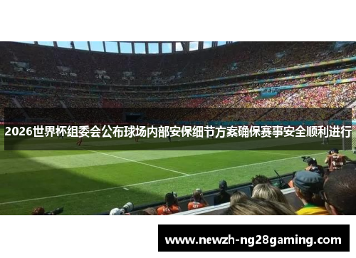 2026世界杯组委会公布球场内部安保细节方案确保赛事安全顺利进行
