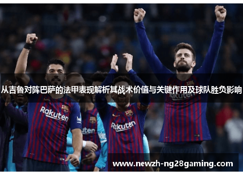从吉鲁对阵巴萨的法甲表现解析其战术价值与关键作用及球队胜负影响