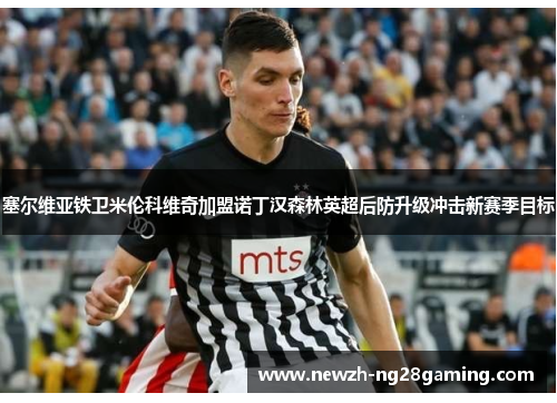 塞尔维亚铁卫米伦科维奇加盟诺丁汉森林英超后防升级冲击新赛季目标 塞尔维亚铁卫米伦科维奇加盟诺丁汉森林英超后防升级冲击新赛季目标