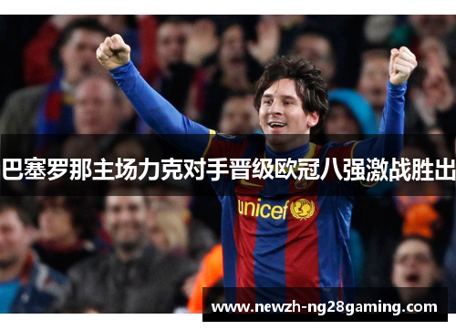 巴塞罗那主场力克对手晋级欧冠八强激战胜出 巴塞罗那主场力克对手晋级欧冠八强激战胜出