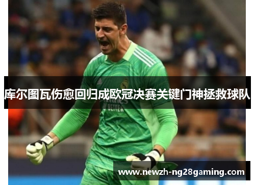库尔图瓦伤愈回归成欧冠决赛关键门神拯救球队 库尔图瓦伤愈回归成欧冠决赛关键门神拯救球队