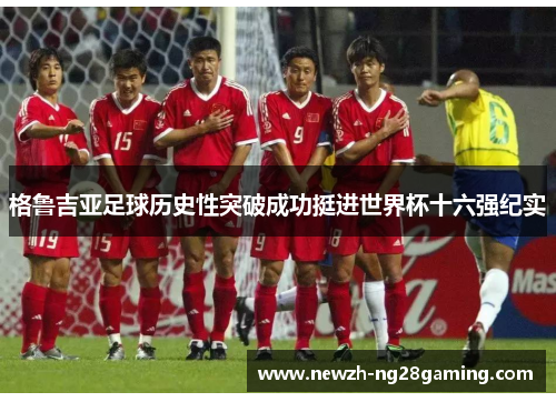 格鲁吉亚足球历史性突破成功挺进世界杯十六强纪实