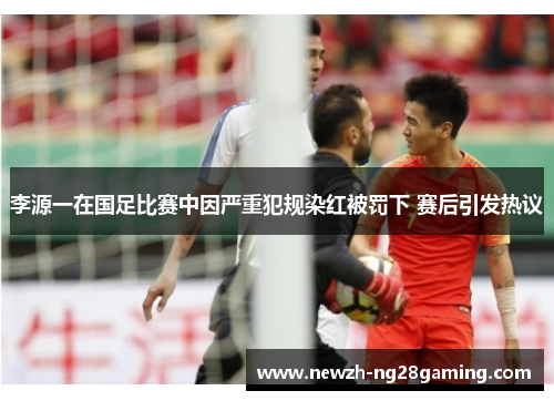 李源一在国足比赛中因严重犯规染红被罚下 赛后引发热议