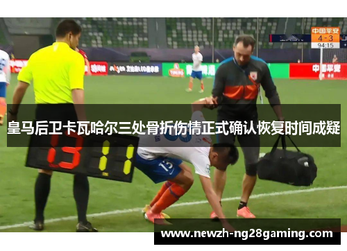 皇马后卫卡瓦哈尔三处骨折伤情正式确认恢复时间成疑