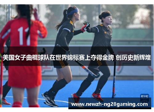 美国女子曲棍球队在世界锦标赛上夺得金牌 创历史新辉煌