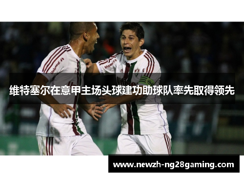 维特塞尔在意甲主场头球建功助球队率先取得领先 维特塞尔在意甲主场头球建功助球队率先取得领先