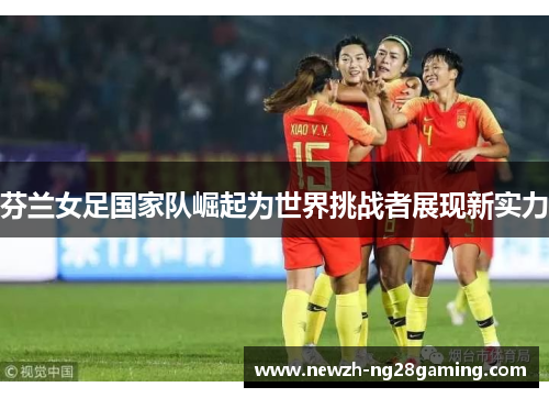 芬兰女足国家队崛起为世界挑战者展现新实力 芬兰女足国家队崛起为世界挑战者展现新实力