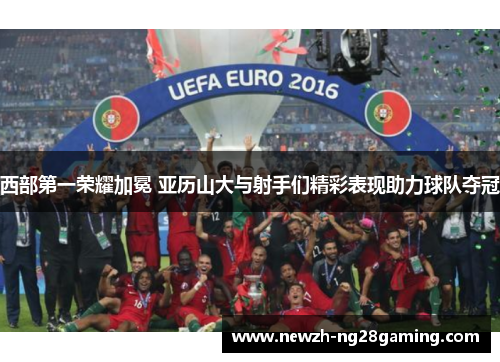 西部第一荣耀加冕 亚历山大与射手们精彩表现助力球队夺冠