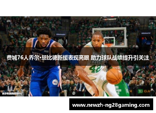 费城76人乔尔·恩比德新援表现亮眼 助力球队战绩提升引关注