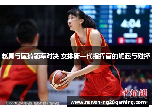 赵勇与匡琦领军对决 女排新一代指挥官的崛起与碰撞