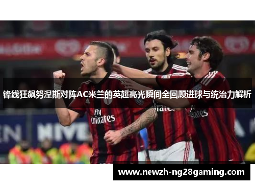 锋线狂飙努涅斯对阵AC米兰的英超高光瞬间全回顾进球与统治力解析