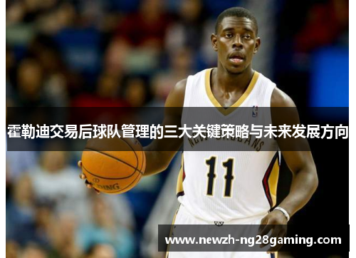 霍勒迪交易后球队管理的三大关键策略与未来发展方向