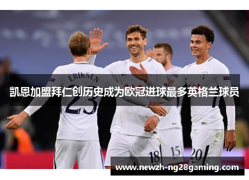 凯恩加盟拜仁创历史成为欧冠进球最多英格兰球员