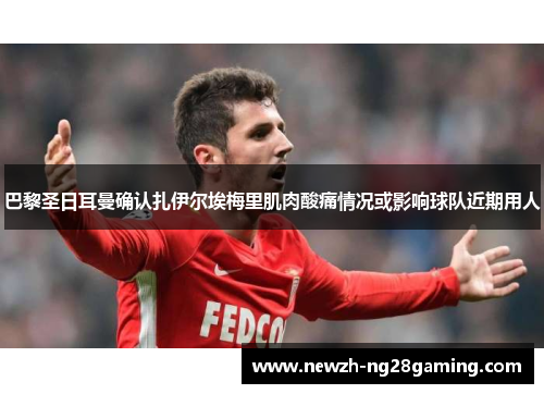 巴黎圣日耳曼确认扎伊尔埃梅里肌肉酸痛情况或影响球队近期用人 巴黎圣日耳曼确认扎伊尔埃梅里肌肉酸痛情况或影响球队近期用人