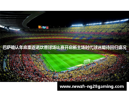 巴萨确认年底重返诺坎普球场比赛开启新主场时代球迷期待回归盛况 巴萨确认年底重返诺坎普球场比赛开启新主场时代球迷期待回归盛况