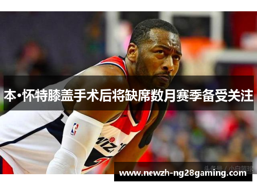 本·怀特膝盖手术后将缺席数月赛季备受关注 本·怀特膝盖手术后将缺席数月赛季备受关注