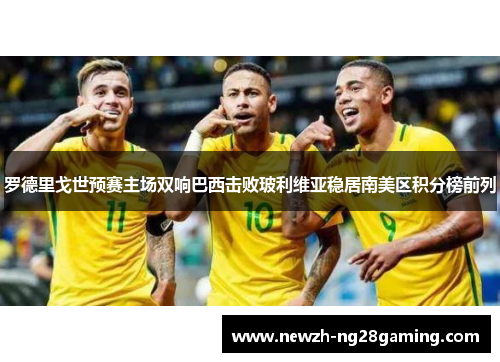 罗德里戈世预赛主场双响巴西击败玻利维亚稳居南美区积分榜前列