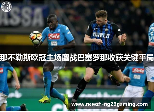 那不勒斯欧冠主场鏖战巴塞罗那收获关键平局