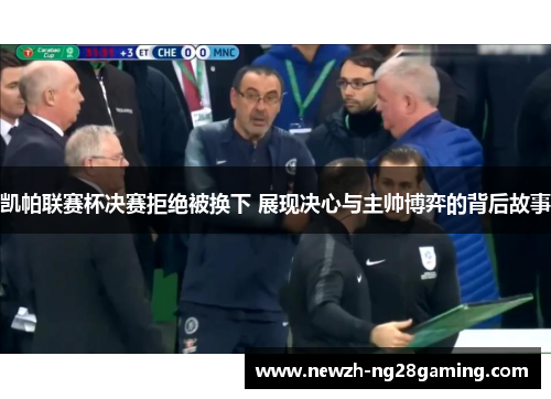 凯帕联赛杯决赛拒绝被换下 展现决心与主帅博弈的背后故事