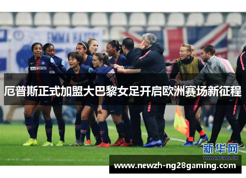 厄普斯正式加盟大巴黎女足开启欧洲赛场新征程 厄普斯正式加盟大巴黎女足开启欧洲赛场新征程