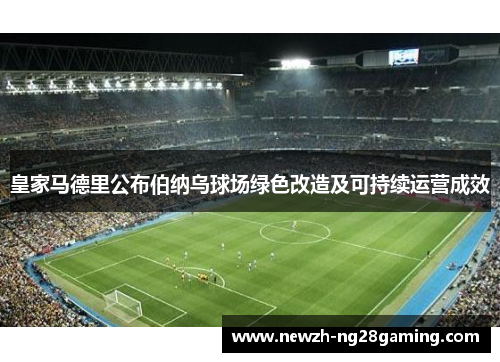 皇家马德里公布伯纳乌球场绿色改造及可持续运营成效 皇家马德里公布伯纳乌球场绿色改造及可持续运营成效